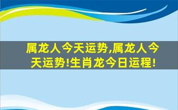 属龙人今天运势,属龙人今天运势!生肖龙今日运程!