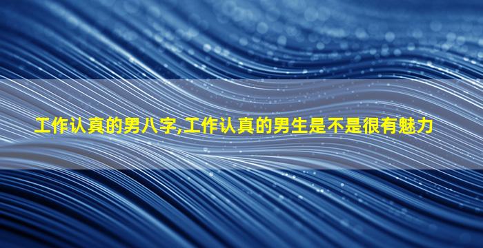 工作认真的男八字,工作认真的男生是不是很有魅力