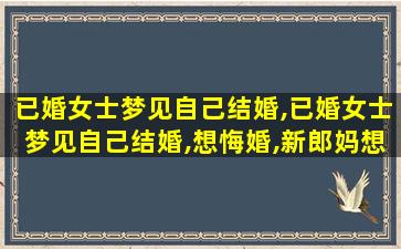 已婚女士梦见自己结婚,已婚女士梦见自己结婚,想悔婚,新郎妈想跳河