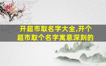 开超市取名字大全,开个超市取个名字寓意深刻的