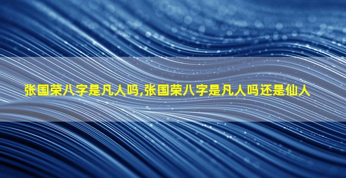 张国荣八字是凡人吗,张国荣八字是凡人吗还是仙人