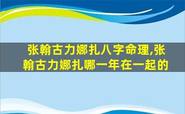 张翰古力娜扎八字命理,张翰古力娜扎哪一年在一起的