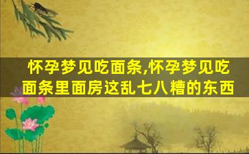 怀孕梦见吃面条,怀孕梦见吃面条里面房这乱七八糟的东西