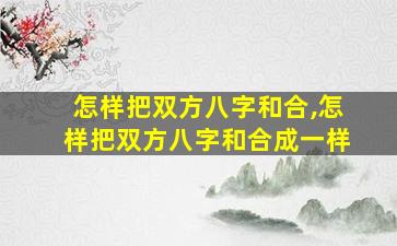 怎样把双方八字和合,怎样把双方八字和合成一样