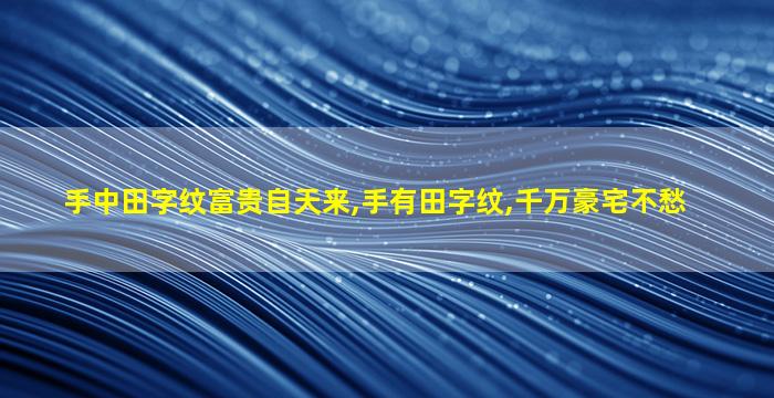 手中田字纹富贵自天来,手有田字纹,千万豪宅不愁