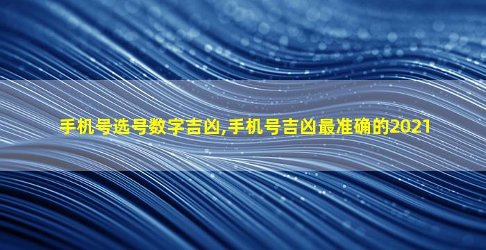 手机号选号数字吉凶,手机号吉凶最准确的2021