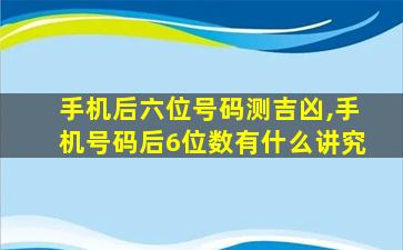 手机后六位号码测吉凶,手机号码后6位数有什么讲究