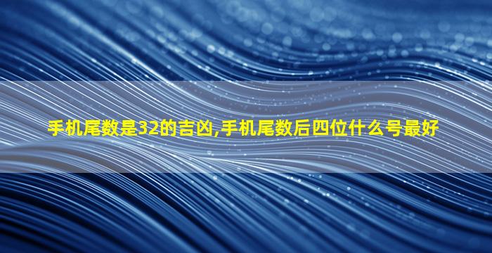 手机尾数是32的吉凶,手机尾数后四位什么号最好