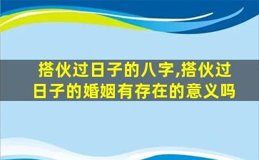 搭伙过日子的八字,搭伙过日子的婚姻有存在的意义吗