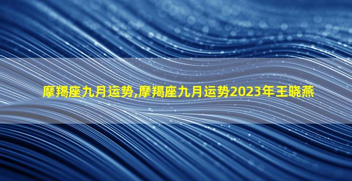 摩羯座九月运势,摩羯座九月运势2023年王晓燕