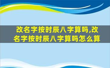 改名字按时辰八字算吗,改名字按时辰八字算吗怎么算