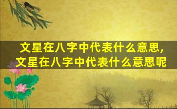 文星在八字中代表什么意思,文星在八字中代表什么意思呢