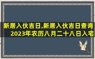 新居入伙吉日,新居入伙吉日查询2023年农历八月二十八日入宅