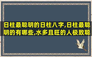 日柱最聪明的日柱八字,日柱最聪明的有哪些,水多且旺的人极致聪明