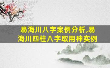 易海川八字案例分析,易海川四柱八字取用神实例