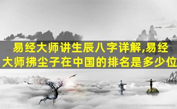 易经大师讲生辰八字详解,易经大师拂尘子在中国的排名是多少位