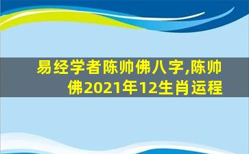 易经学者陈帅佛八字,陈帅佛2021年12生肖运程