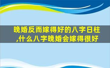 晚婚反而嫁得好的八字日柱,什么八字晚婚会嫁得很好