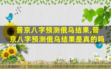 普京八字预测俄乌结果,普京八字预测俄乌结果是真的吗