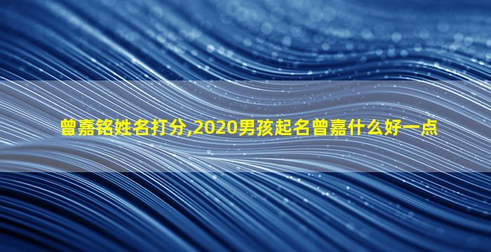 曾嘉铭姓名打分,2020男孩起名曾嘉什么好一点