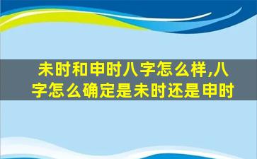 未时和申时八字怎么样,八字怎么确定是未时还是申时