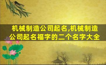 机械制造公司起名,机械制造公司起名福字的二个名字大全