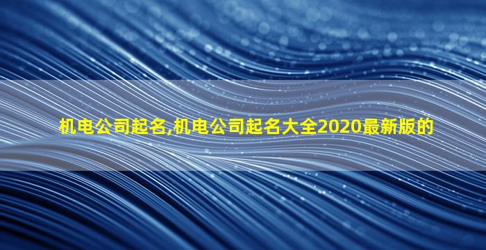 机电公司起名,机电公司起名大全2020最新版的