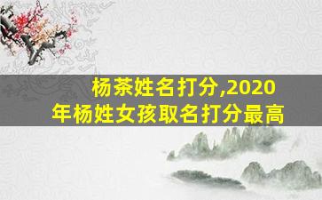 杨茶姓名打分,2020年杨姓女孩取名打分最高