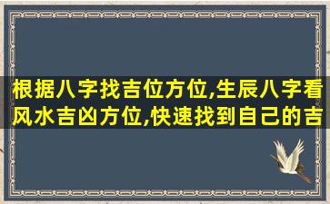 根据八字找吉位方位,生辰八字看风水吉凶方位,快速找到自己的吉位!