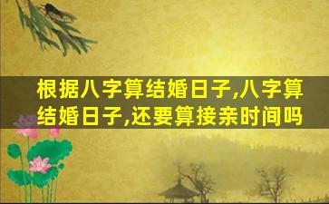 根据八字算结婚日子,八字算结婚日子,还要算接亲时间吗