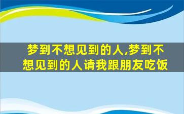 梦到不想见到的人,梦到不想见到的人请我跟朋友吃饭