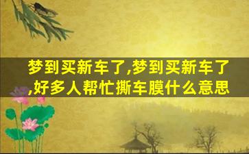 梦到买新车了,梦到买新车了,好多人帮忙撕车膜什么意思