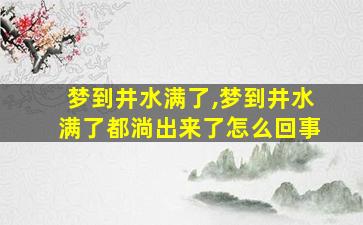 梦到井水满了,梦到井水满了都淌出来了怎么回事