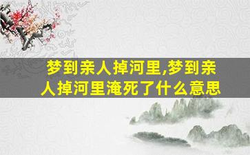 梦到亲人掉河里,梦到亲人掉河里淹死了什么意思