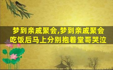 梦到亲戚聚会,梦到亲戚聚会吃饭后马上分别抱着堂哥哭泣