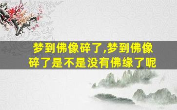 梦到佛像碎了,梦到佛像碎了是不是没有佛缘了呢