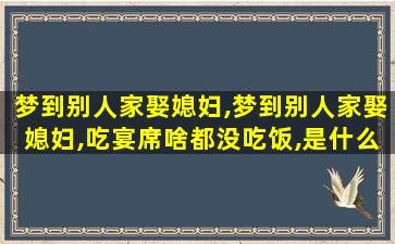 梦到别人家娶媳妇,梦到别人家娶媳妇,吃宴席啥都没吃饭,是什么预兆