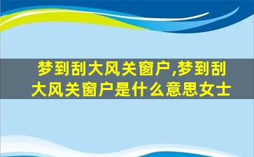 梦到刮大风关窗户,梦到刮大风关窗户是什么意思女士