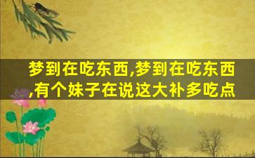 梦到在吃东西,梦到在吃东西,有个妹子在说这大补多吃点