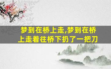 梦到在桥上走,梦到在桥上走着往桥下扔了一把刀