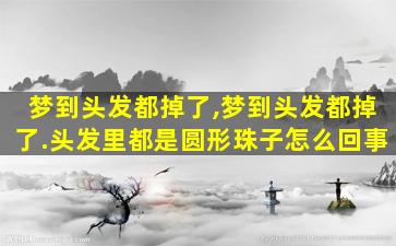 梦到头发都掉了,梦到头发都掉了.头发里都是圆形珠子怎么回事