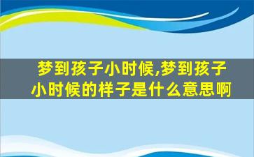 梦到孩子小时候,梦到孩子小时候的样子是什么意思啊