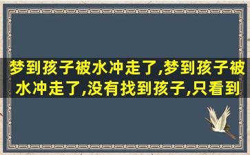 梦到孩子被水冲走了,梦到孩子被水冲走了,没有找到孩子,只看到一只大乌龟