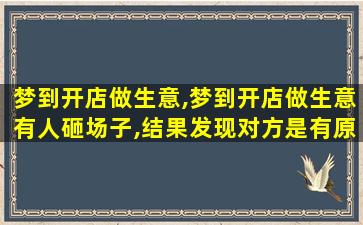 梦到开店做生意,梦到开店做生意有人砸场子,结果发现对方是有原因的