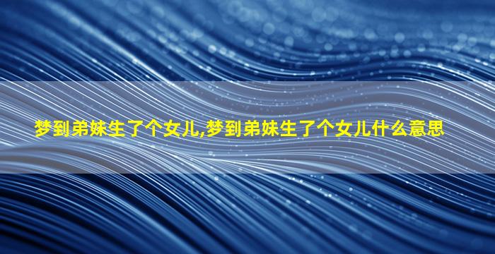 梦到弟妹生了个女儿,梦到弟妹生了个女儿什么意思