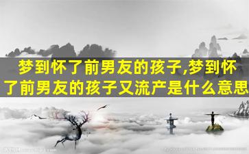 梦到怀了前男友的孩子,梦到怀了前男友的孩子又流产是什么意思