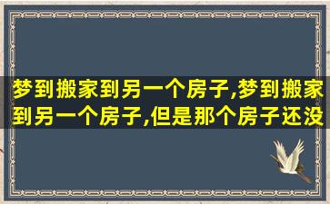 梦到搬家到另一个房子,梦到搬家到另一个房子,但是那个房子还没有盖好