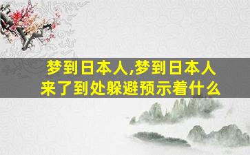 梦到日本人,梦到日本人来了到处躲避预示着什么