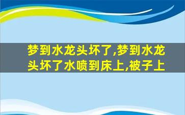 梦到水龙头坏了,梦到水龙头坏了水喷到床上,被子上