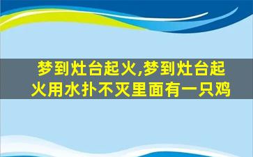 梦到灶台起火,梦到灶台起火用水扑不灭里面有一只鸡